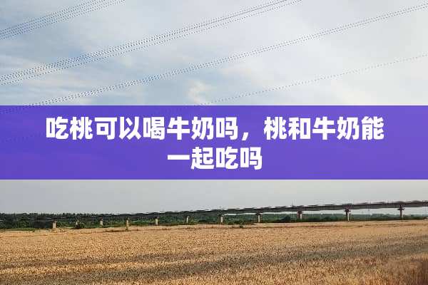 吃桃可以喝牛奶吗，桃和牛奶能一起吃吗
