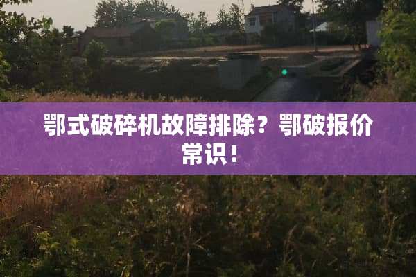 鄂式***故障排除？鄂破报价常识！