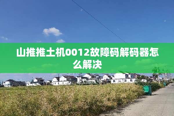 山推推土机0012故障码**器怎么解决
