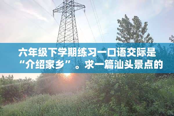 六年级下学期练习一口语**是“介绍家乡”。求一篇汕头景点的导游词