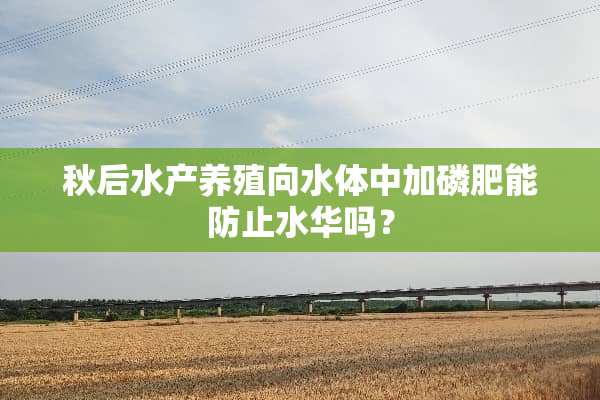 秋后水产养殖向水体中加磷肥能防止水华吗？