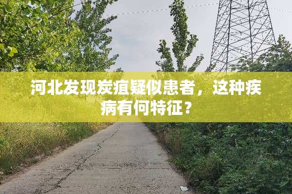 河北发现炭疽疑似患者，这种疾病有何特征？