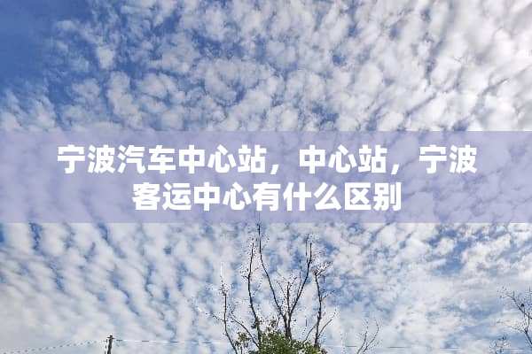 宁波汽车中心站，中心站，宁波客运中心有什么区别