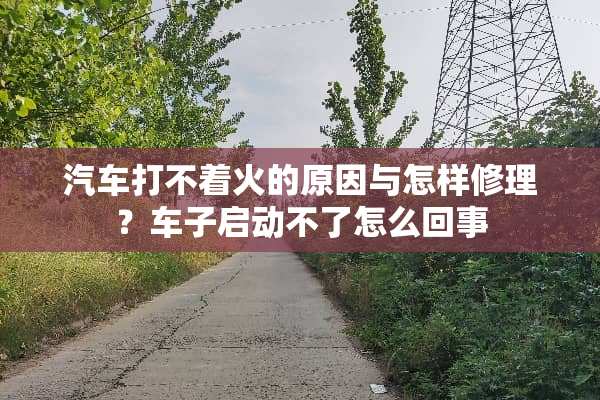 汽车打不着火的原因与怎样修理？车子启动不了怎么回事