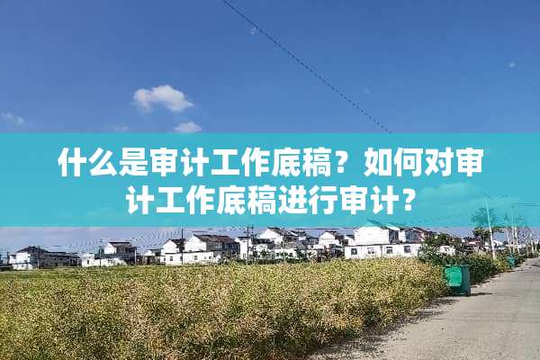 什么是审计工作底稿？如何对审计工作底稿进行审计？