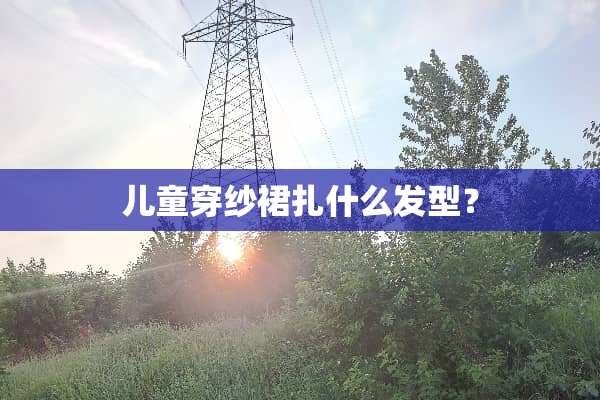 儿童穿纱裙扎什么发型？