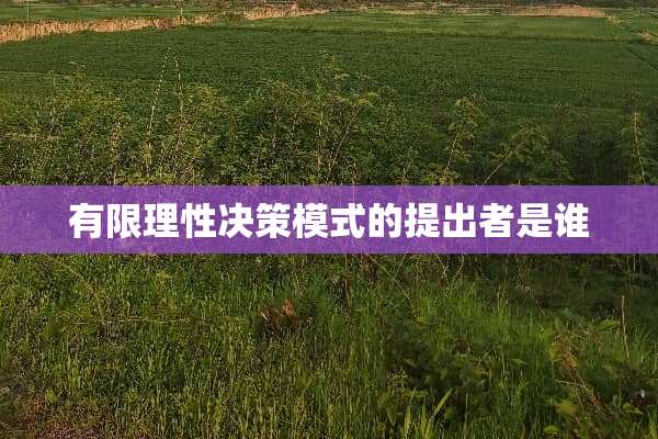 有限理性决策模式的提出者是谁
