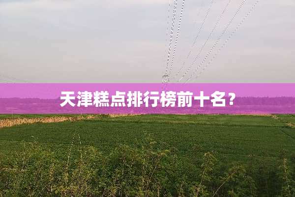 天津糕点排行榜前十名？