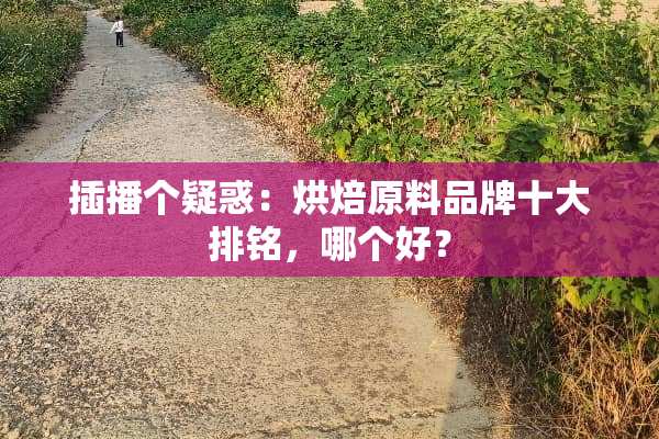 插播个疑惑：烘焙原料品牌十大排铭，哪个好？