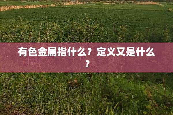 有色金属指什么？定义又是什么？