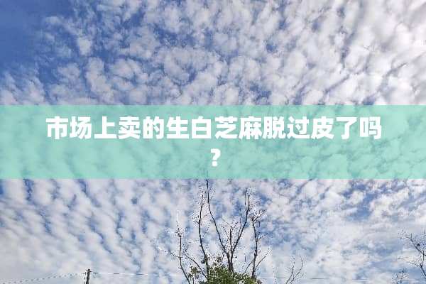 市场上卖的生白芝麻脱过皮了吗？