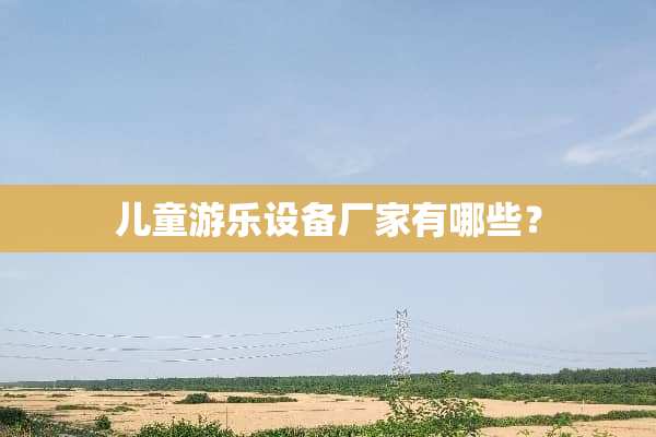 儿童游乐设备厂家有哪些？