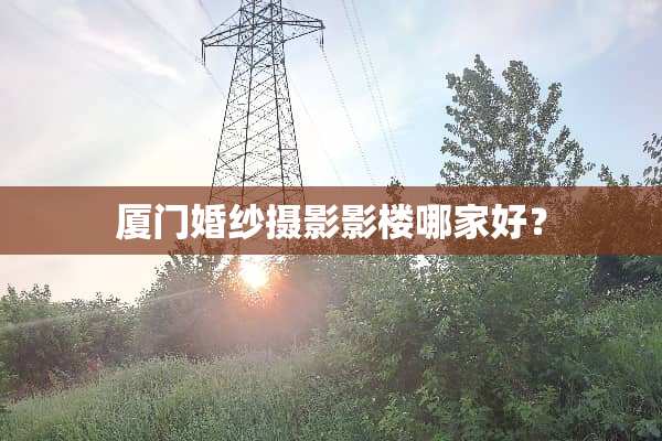 厦门婚纱摄影影楼哪家好？