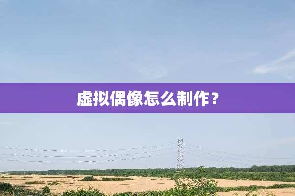 虚拟偶像怎么制作？