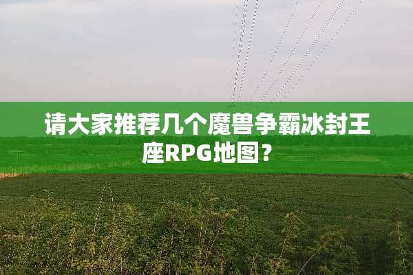请大家推荐几个魔兽争霸冰封王座RPG地图？