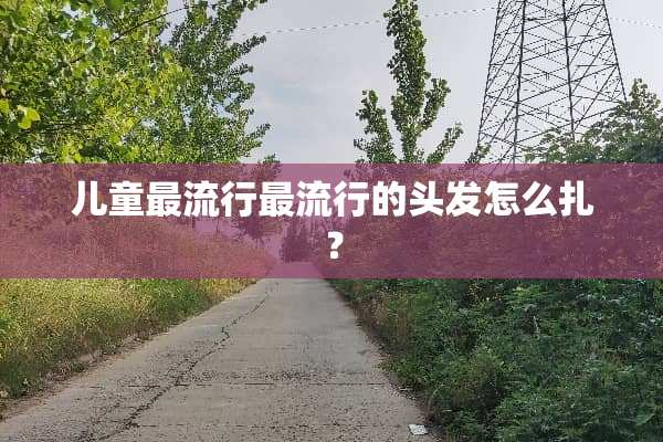 儿童最流行最流行的头发怎么扎？