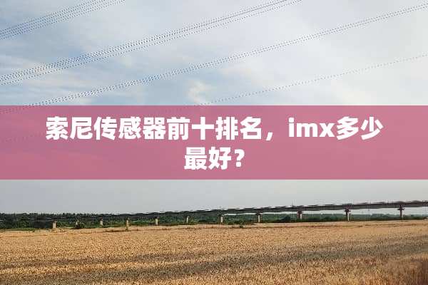索尼传感器前十排名，imx多少最好？