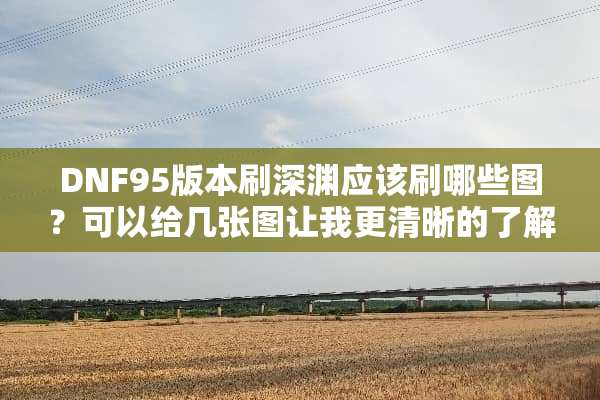 DNF95版本刷深渊应该刷哪些图？可以给几张图让我更清晰的了解一下吗？