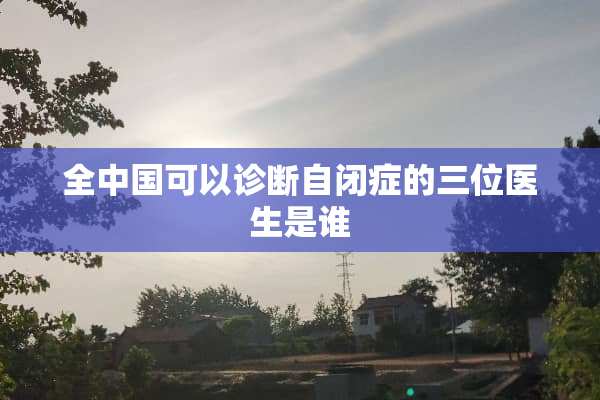 全中国可以诊断自闭症的三位医生是谁