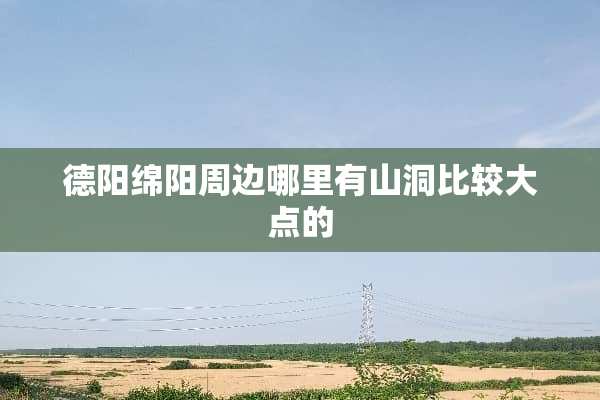 德阳绵阳周边哪里有山洞比较大点的