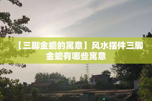 【三脚金蟾的寓意】风水摆件三脚金蟾有哪些寓意