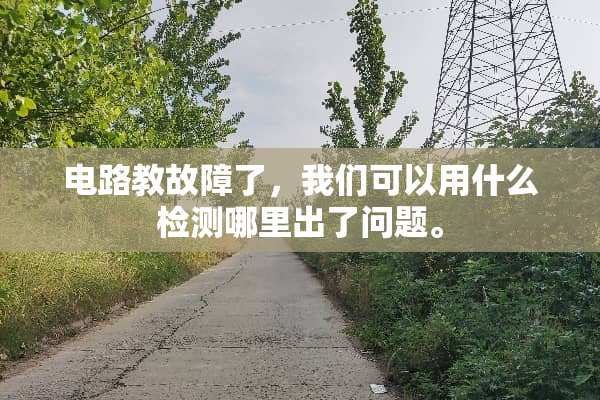 电路教故障了，我们可以用什么检测哪里出了问题。
