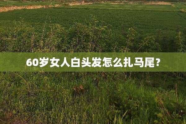 60岁女人白头发怎么扎马尾？