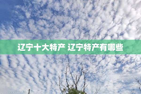 辽宁十大特产 辽宁特产有哪些