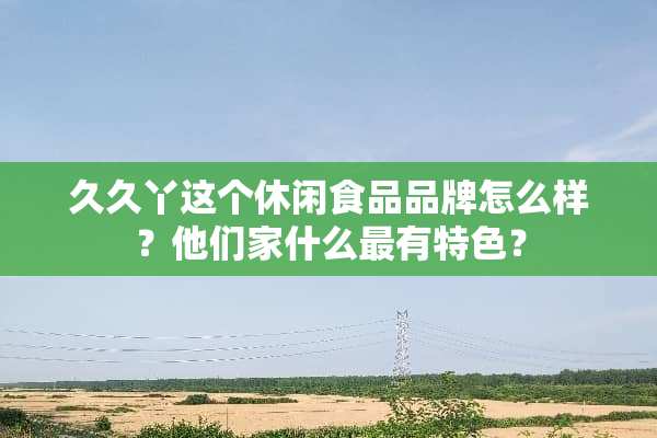 久久丫这个休闲食品品牌怎么样？他们家什么最有特色？
