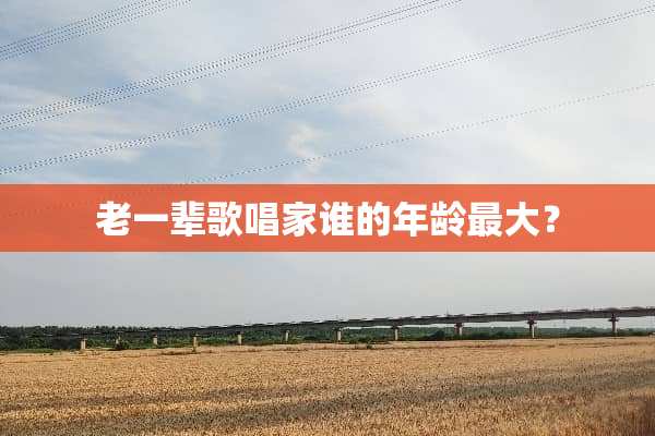 老一辈歌唱家谁的年龄最大？