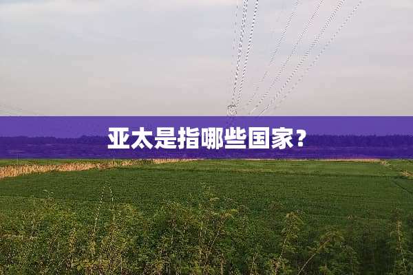 亚太是指哪些国家？