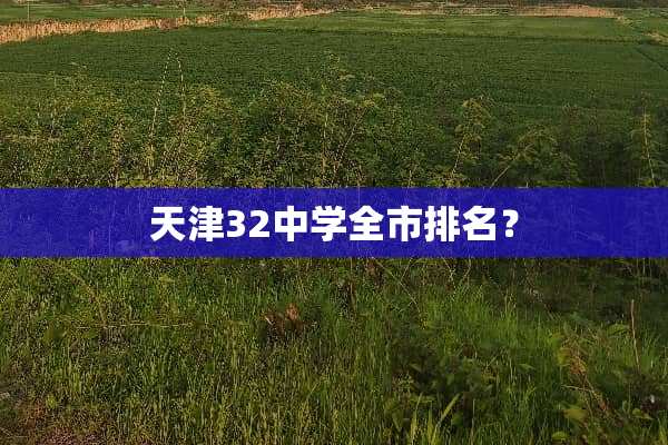 天津32中学全市排名？