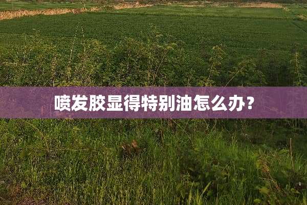 喷发胶显得特别油怎么办？