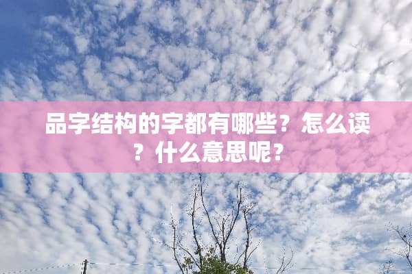 品字结构的字都有哪些？怎么读？什么意思呢？