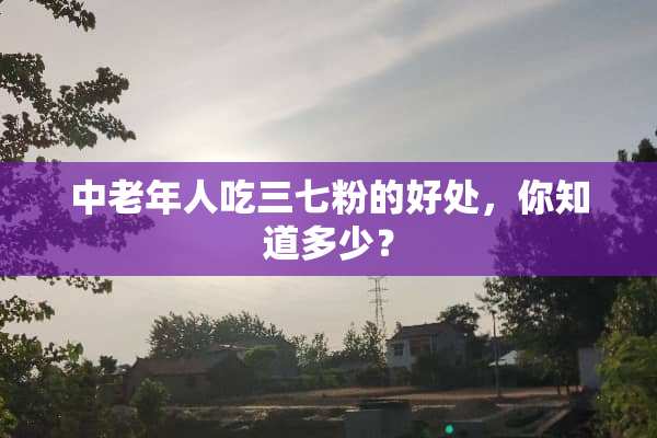 中老年人吃三七粉的好处，你知道多少？