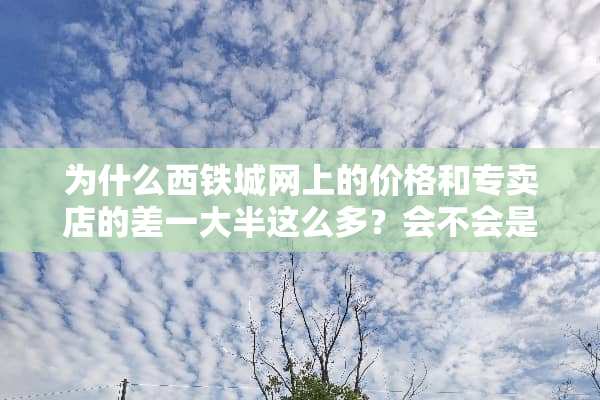 为什么西铁城网上的价格和专卖店的差一大半这么多？会不会是假的