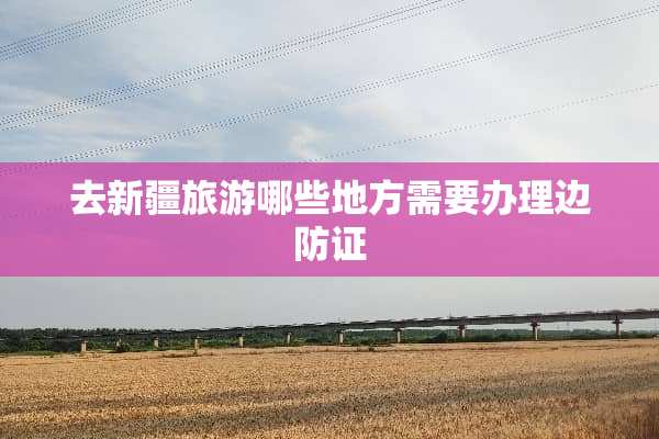 去新疆旅游哪些地方需要办理边防证