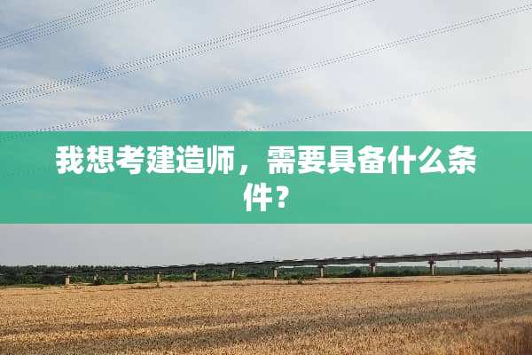 我想考建造师，需要具备什么条件？