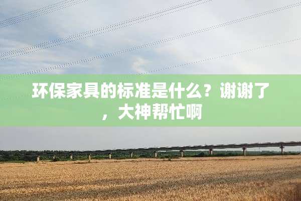 环保家具的标准是什么？谢谢了，大神帮忙啊
