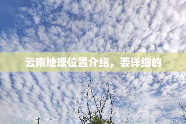 云南地理位置介绍，要详细的