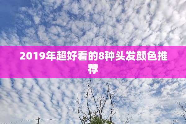 2019年超好看的8种头发颜色推荐
