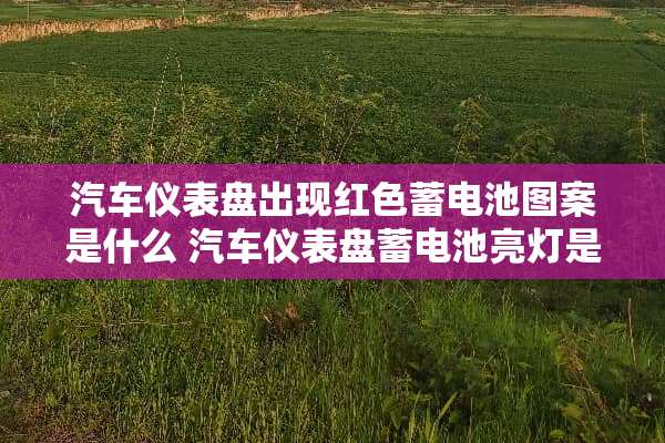 汽车仪表盘出现红色蓄电池图案是什么 汽车仪表盘蓄电池亮灯是怎么回事