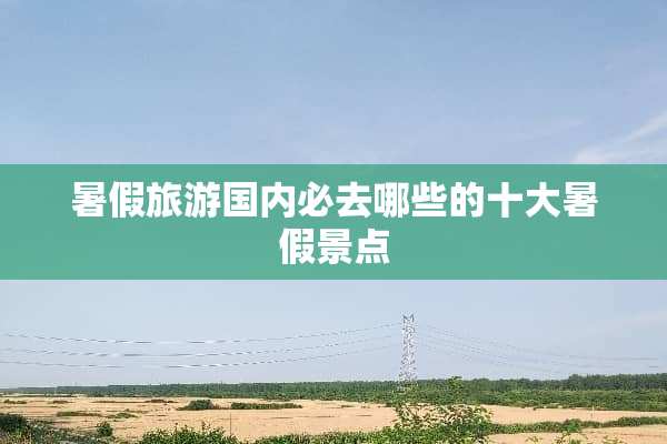 暑假旅游国内必去哪些的十大暑假景点