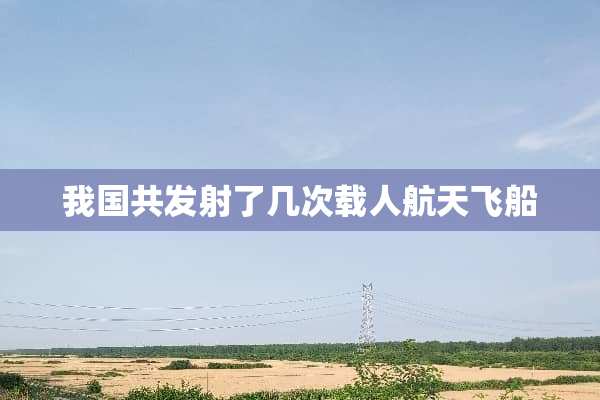 我国共发射了几次载人航天飞船