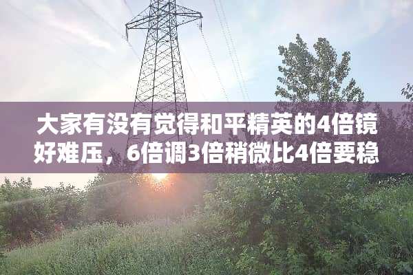 大家有没有觉得和平精英的4倍镜好难压，6倍调3倍稍微比4倍要稳。