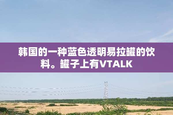 韩国的一种蓝色透明易拉罐的饮料。罐子上有VTALK