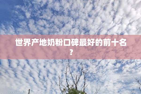 世界产地奶粉口碑最好的前十名？