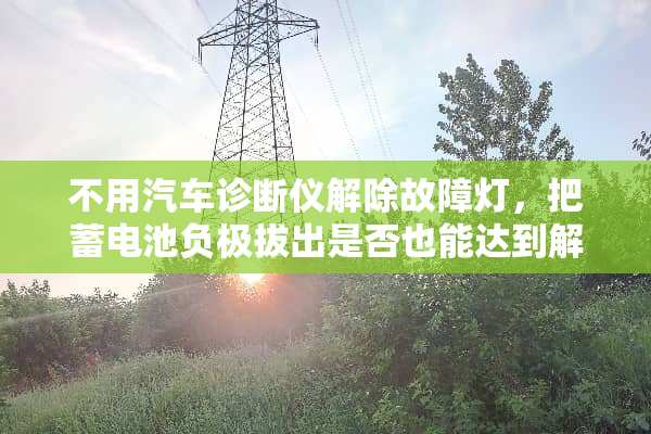 不用汽车诊断仪解除故障灯，把蓄电池负极拔出是否也能达到**的效果？