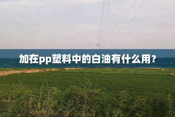 加在pp塑料中的白油有什么用？