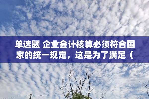 单选题 企业会计核算必须符合国家的统一规定，这是为了满足（）要求